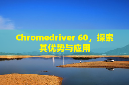 Chromedriver 60，探索其优势与应用